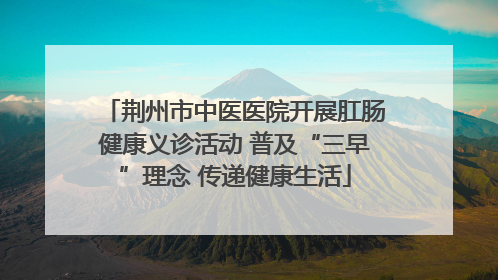 荆州市中医医院开展肛肠健康义诊活动 普及“三早”理念 传递健康生活