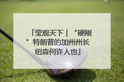 莹观天下｜“硬刚”特朗普的加州州长纽森何许人也