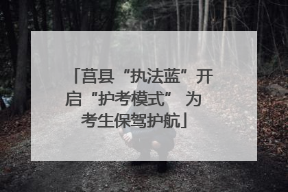 莒县“执法蓝”开启“护考模式” 为考生保驾护航