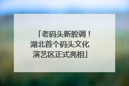老码头新腔调！湖北首个码头文化演艺区正式亮相