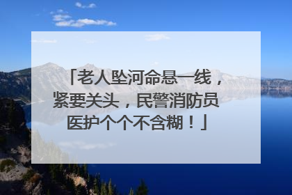 老人坠河命悬一线，紧要关头，民警消防员医护个个不含糊！