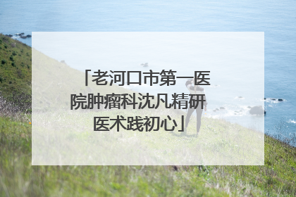 老河口市第一医院肿瘤科沈凡精研医术践初心