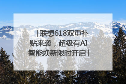 联想618双重补贴来袭，超级有AI智能焕新限时开启