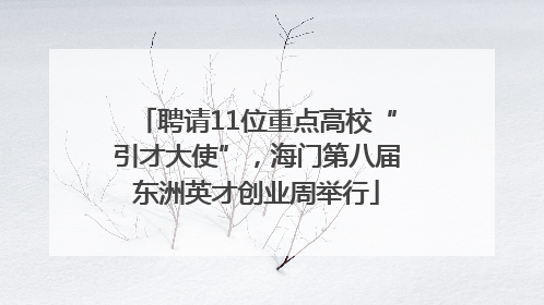 聘请11位重点高校“引才大使”，海门第八届东洲英才创业周举行