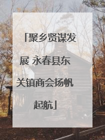 聚乡贤谋发展 永春县东关镇商会扬帆起航
