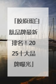 胶原蛋白肽品牌最新排名！2025十大品牌曝光