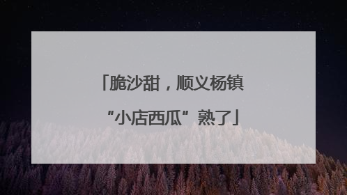 脆沙甜，顺义杨镇“小店西瓜”熟了