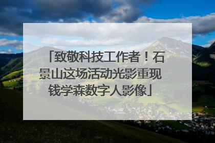 致敬科技工作者！石景山这场活动光影重现钱学森数字人影像