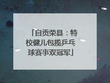 自贡荣县：特校健儿包揽乒乓球赛事双冠军