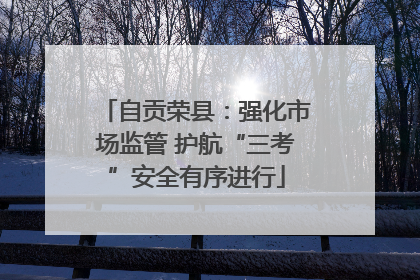 自贡荣县：强化市场监管 护航“三考”安全有序进行