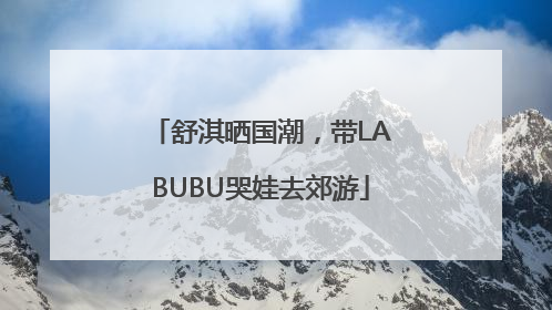 舒淇晒国潮，带LABUBU哭娃去郊游
