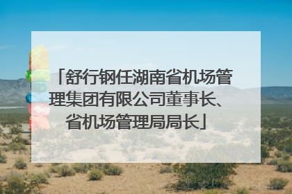 舒行钢任湖南省机场管理集团有限公司董事长、省机场管理局局长