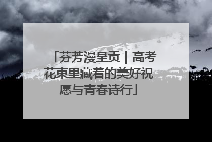 芬芳漫呈贡｜高考花束里藏着的美好祝愿与青春诗行