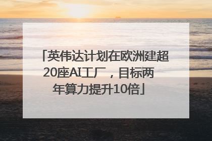 英伟达计划在欧洲建超20座AI工厂，目标两年算力提升10倍