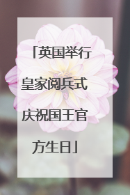英国举行皇家阅兵式庆祝国王官方生日
