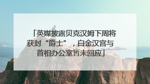 英媒披露贝克汉姆下周将获封“爵士”，白金汉宫与首相办公室暂未回应