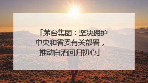 茅台集团：坚决拥护中央和省委有关部署，推动白酒回归初心