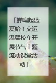 蝉鸣起盛夏始！交运温馨校车开展节气主题流动课堂活动