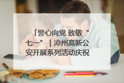 警心向党 致敬“七一”｜漳州高新公安开展系列活动庆祝建党104周年
