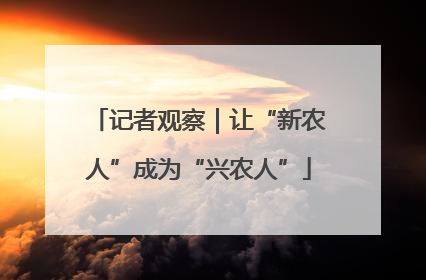记者观察｜让“新农人”成为“兴农人”