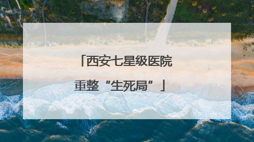 西安七星级医院重整“生死局”