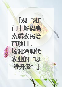 观“湘”门丨解码高素质农民培育项目：一场湘潭现代农业的“思维升级”