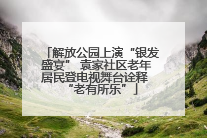 解放公园上演“银发盛宴” 袁家社区老年居民登电视舞台诠释 “老有所乐”