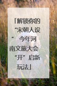 解锁你的“宋朝人设” 今年河南文旅大会“开”启新玩法