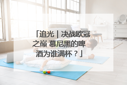 追光｜决战欧冠之巅 慕尼黑的啤酒为谁满杯？