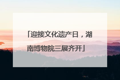 迎接文化遗产日，湖南博物院三展齐开
