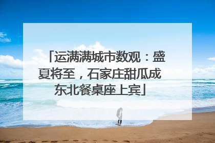 运满满城市数观：盛夏将至，石家庄甜瓜成东北餐桌座上宾