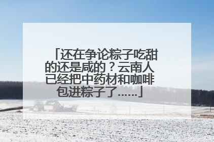 还在争论粽子吃甜的还是咸的？云南人已经把中药材和咖啡包进粽子了……