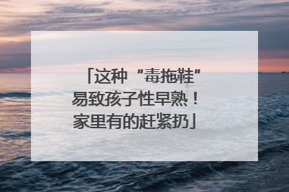 这种“毒拖鞋”易致孩子性早熟！家里有的赶紧扔