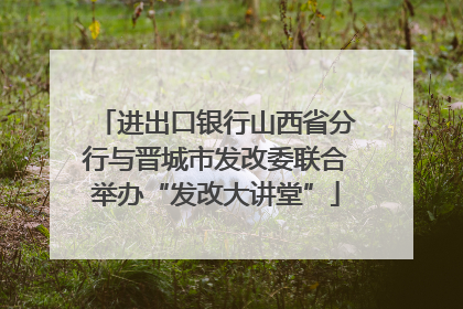 进出口银行山西省分行与晋城市发改委联合举办“发改大讲堂”