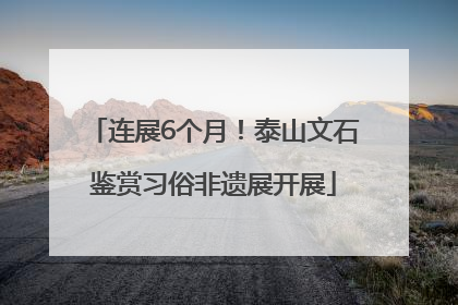 连展6个月！泰山文石鉴赏习俗非遗展开展