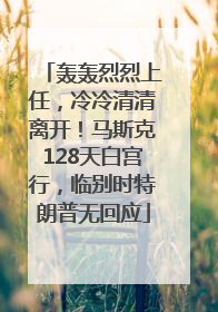 轰轰烈烈上任，冷冷清清离开！马斯克128天白宫行，临别时特朗普无回应