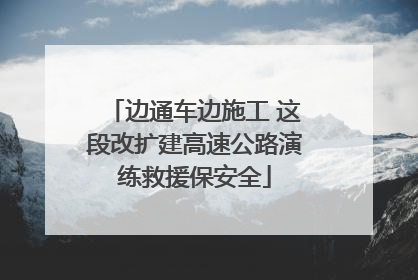 边通车边施工 这段改扩建高速公路演练救援保安全