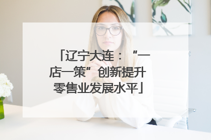 辽宁大连：“一店一策”创新提升零售业发展水平