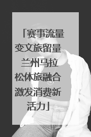 赛事流量变文旅留量 兰州马拉松体旅融合激发消费新活力