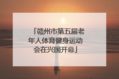 赣州市第五届老年人体育健身运动会在兴国开幕