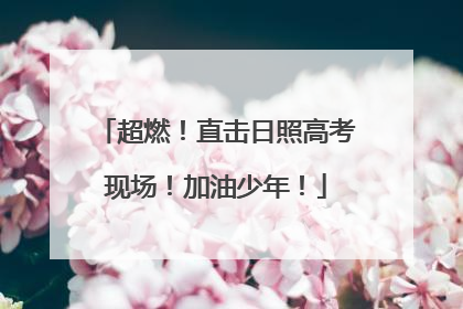 超燃！直击日照高考现场！加油少年！