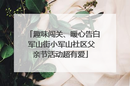 趣味闯关、暖心告白 军山街小军山社区父亲节活动超有爱