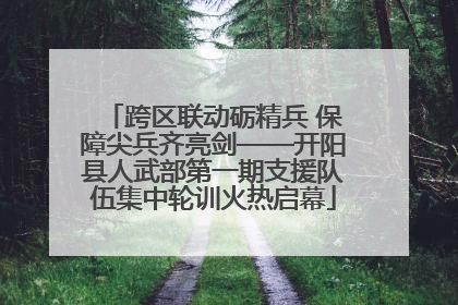跨区联动砺精兵 保障尖兵齐亮剑——开阳县人武部第一期支援队伍集中轮训火热启幕