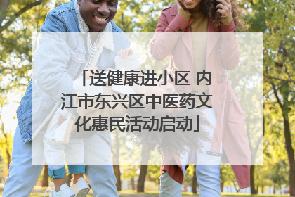 送健康进小区 内江市东兴区中医药文化惠民活动启动