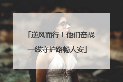 逆风而行！他们奋战一线守护路畅人安