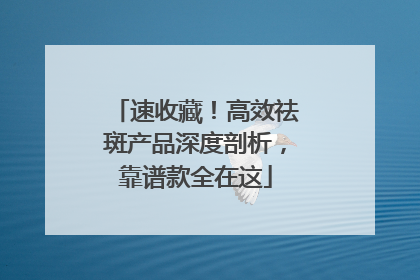 速收藏！高效祛斑产品深度剖析，靠谱款全在这