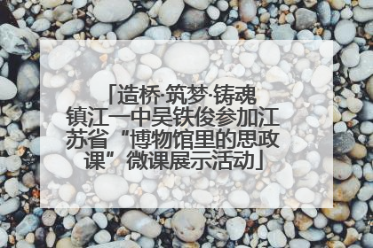 造桥·筑梦·铸魂 镇江一中吴铁俊参加江苏省“博物馆里的思政课”微课展示活动