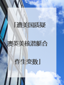 遭美国质疑 澳英美核潜艇合作生变数