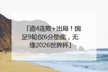 遭4连败+出局！国足9轮仅6分垫底，无缘2026世界杯