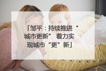 邹平：持续推进“城市更新” 着力实现城市“更”新